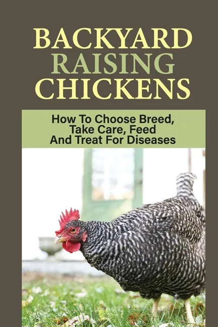 Backyard Raising Chickens: How To Choose Breed, Take Care, Feed And Treat For Diseases: Steps On How To Build Chicken Coop - Paperback