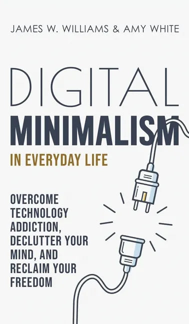 Digital Minimalism in Everyday Life: Overcome Technology Addiction, Declutter Your Mind, and Reclaim Your Freedom (Mindfulness and Minimalism) - Hardcover