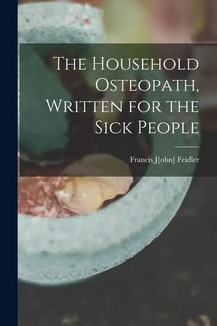 The Household Osteopath, Written for the Sick People - Paperback