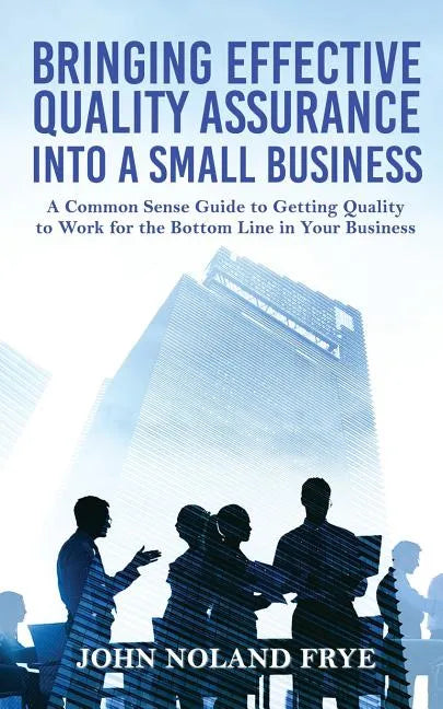 Bringing Effective Quality Assurance Into A Small Business: A common Sense Guide to Getting Quality to Work for the Bottom Line in Your Business - Paperback