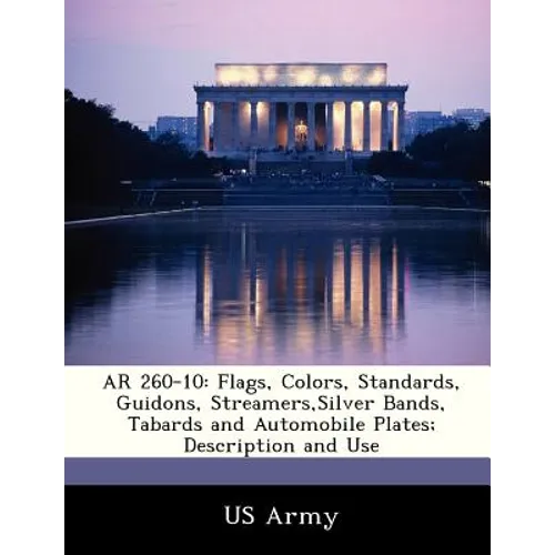 AR 260-10: Flags, Colors, Standards, Guidons, Streamers, Silver Bands, Tabards and Automobile Plates; Description and Use - Paperback
