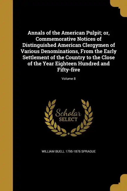 Annals of the American Pulpit; or, Commemorative Notices of Distinguished American Clergymen of Various Denominations, From the Early Settlement of th - Paperback