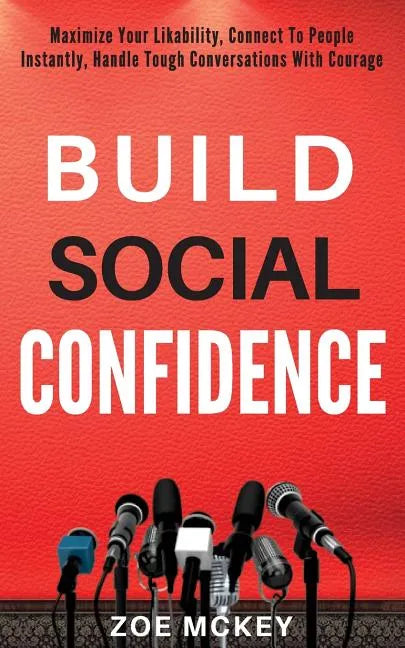 Build Social Confidence: Maximize Your Likability, Connect To People Instantly, Handle Tough Conversations With Courage - Paperback