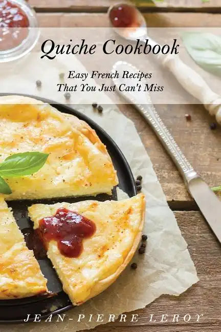 Quiche Cookbook: Easy French Recipes That You Just Can't Miss - Paperback