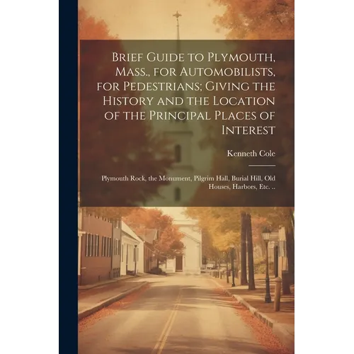 Brief Guide to Plymouth, Mass., for Automobilists, for Pedestrians; Giving the History and the Location of the Principal Places of Interest: Plymouth - Paperback