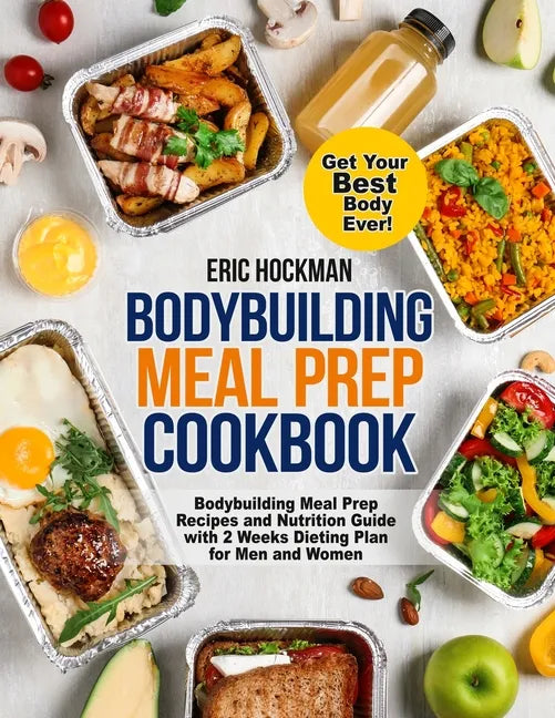 Bodybuilding Meal Prep Cookbook: Bodybuilding Meal Prep Recipes and Nutrition Guide with 2 Weeks Dieting Plan for Men and Women. Get Your Best Body Ev - Paperback