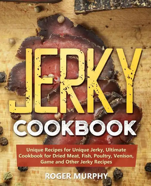Jerky Cookbook: Unique Recipes for Unique Jerky, Ultimate Cookbook for Dried Meat, Fish, Poultry, Venison, Game and Other Jerky Recipe - Paperback