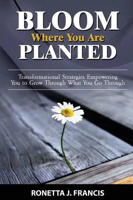 Bloom Where You are Planted: Transformational Strategies Empowering You to Grow Through What You Go Through - Paperback
