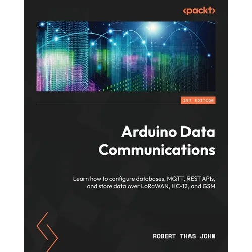 Arduino Data Communications: Learn how to configure databases, MQTT, REST APIs, and store data over LoRaWAN, HC-12, and GSM - Paperback