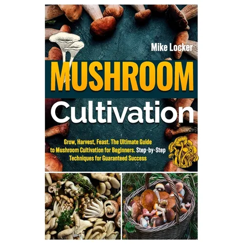 Mushroom Cultivation: Grow, Harvest, Feast. The Ultimate Guide for Beginners. Step-by-Step Techniques for Guaranteed Success - Paperback