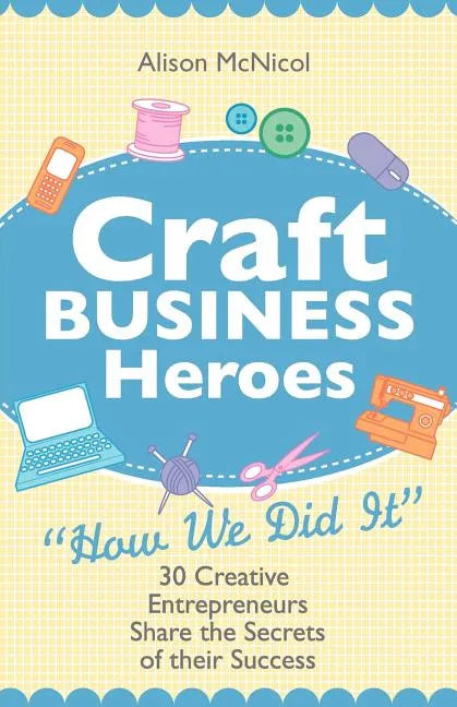 Craft Business Heroes - 30 Creative Entrepreneurs Share the Secrets of Their Success - Paperback