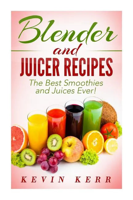 Blender and Juicer Recipes: The Best Smoothies and Juices Ever! - Paperback
