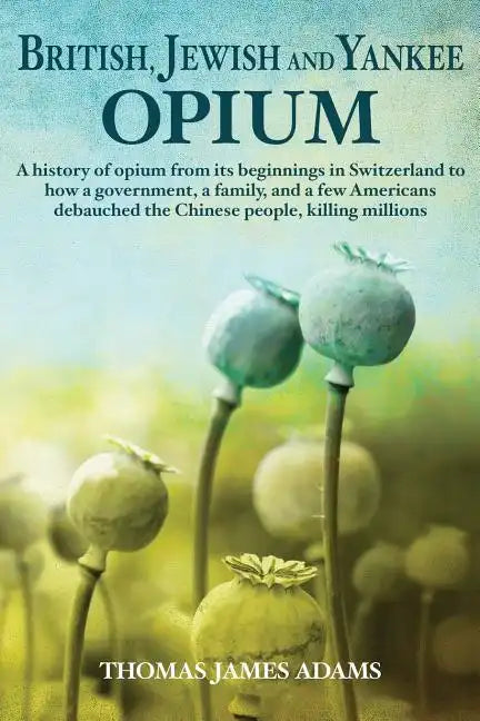 British, Jewish, and Yankee Opium: A History of Opium from its Beginnings in Switzerland to How a Government, a Family, and a Few Americans Debauched - Paperback