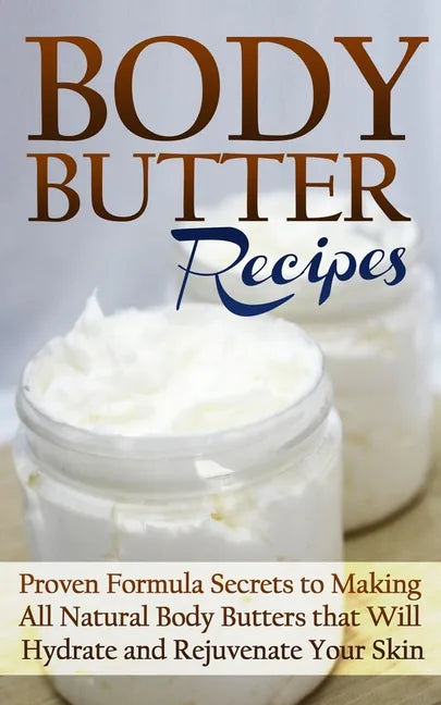 Body Butter Recipes: Proven Formula Secrets to Making All Natural Body Butters that Will Hydrate and Rejuvenate Your Skin - Paperback