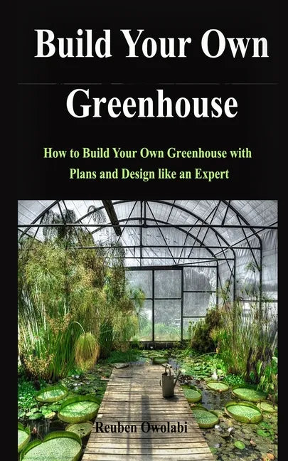 Build Your Own Greenhouse: How to Build Your Own Greenhouse with Plans and Design like an Expert - Paperback
