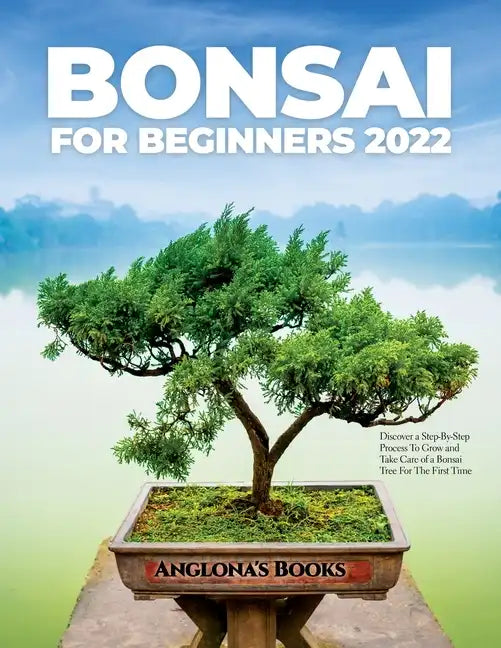 Bonsai for Beginners 2022: Discover a Step-By-Step Process To Grow and Take Care of a Bonsai Tree For The First Time - Paperback