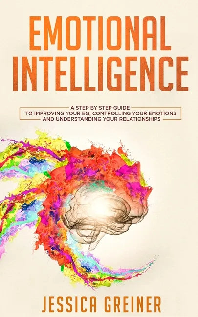 Emotional Intelligence: A Step by Step Guide to Improving Your EQ, Controlling Your Emotions and Understanding Your Relationships - Paperback