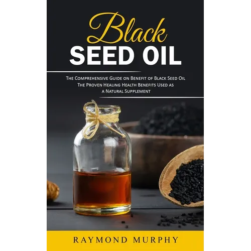 Black Seed Oil: The Comprehensive Guide on Benefit of Black Seed Oil (The Proven Healing Health Benefits Used as a Natural Supplement) - Paperback