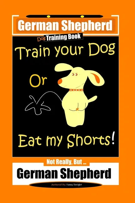 German Shepherd Dog Training Book, Train Your Dog Or Eat My Shorts! Not Really, But... German Shepherd - Paperback