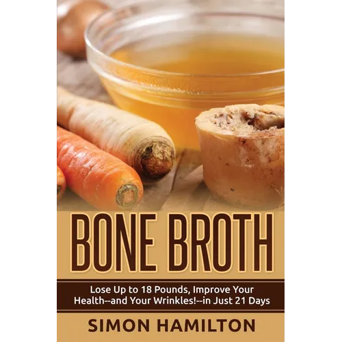 Bone Broth: Lose Up to 18 Pounds, Reverse Wrinkles and Improve Your Health in Just 3 Weeks - Paperback