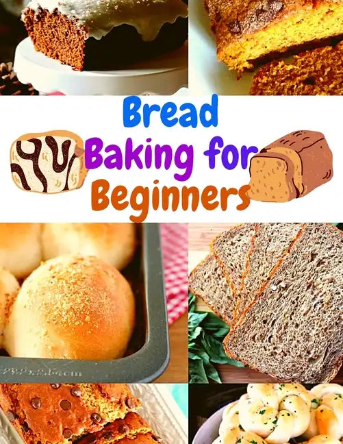 Bread Baking Cookbook for Beginners: Easy and Affordable Homemade Recipes to Get Your Fresh, Fragrant, and Tasty Bread and Bakery Products Every Day - Paperback