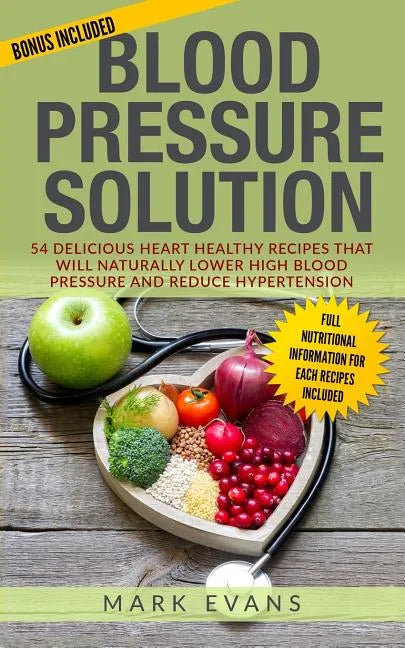 Blood Pressure: Blood Pressure Solution: 54 Delicious Heart Healthy Recipes That Will Naturally Lower High Blood Pressure and Reduce Hypertension - Paperback