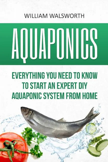 Aquaponics: Everything You Need to Know to Start an Expert DIY Aquaponic System from Home - Paperback