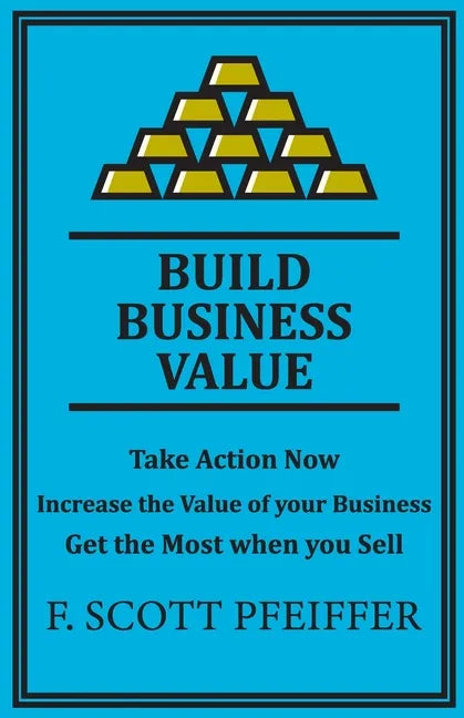 Build Business Value: Take Action Now, Increase the Value of your Business, Get the Most when you Sell - Paperback