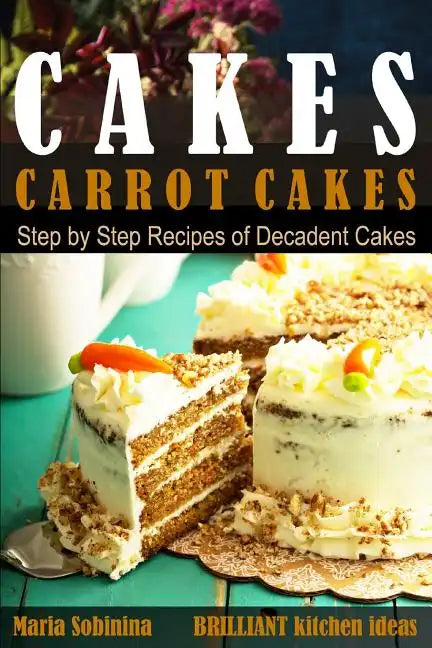 Cakes: Carrot Cakes. Step by Step Recipes of Decadent Cake. - Paperback