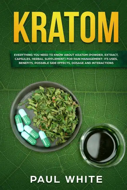 Kratom: EVERYTHING YOU NEED TO KNOW ABOUT KRATOM (Powder, Extract, Capsules, Herbal Supplement) for PAIN MANAGEMENT: Its Uses, - Paperback
