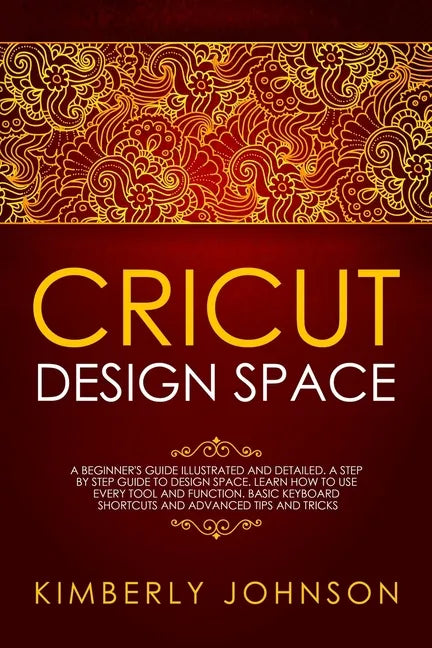 Cricut Design Space: A Beginner's Guide Illustrated and Detailed. A Step by Step Guide to Design Space and Use every Tool and Function. Bas - Paperback