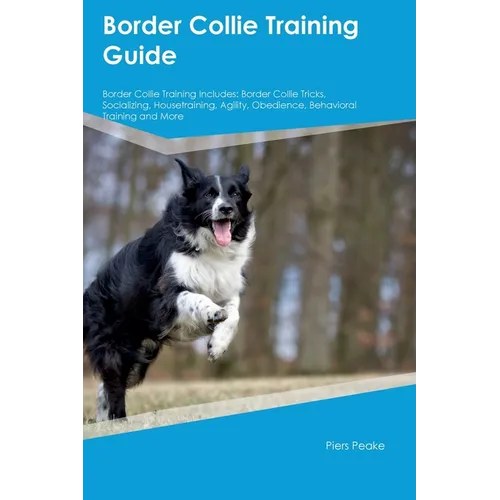 Border Collie Training Guide Border Collie Training Includes: Border Collie Tricks, Socializing, Housetraining, Agility, Obedience, Behavioral Trainin - Paperback