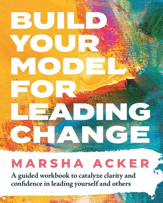 Build Your Model for Leading Change: A Guided Workbook to Catalyze Clarity and Confidence in Leading Yourself and Others - Paperback