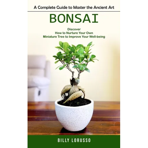 Bonsai: A Complete Guide to Master the Ancient Art (Discover How to Nurture Your Own Miniature Tree to Improve Your Well-being - Paperback