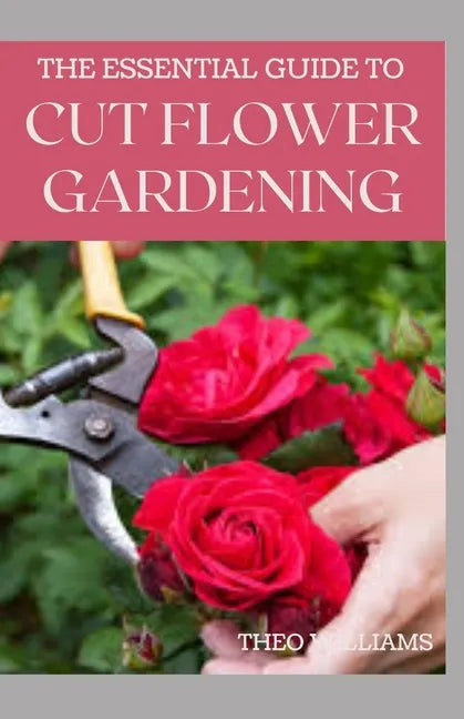 The Essential Guide to Cut Flower Gardening: Grow, Harvest, and Arrange Stunning Flowers Gardening Guide for Beginners - Paperback