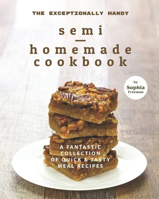 The Exceptionally Handy Semi-Homemade Cookbook: A Fantastic Collection of Quick & Tasty Meal Recipes - Paperback