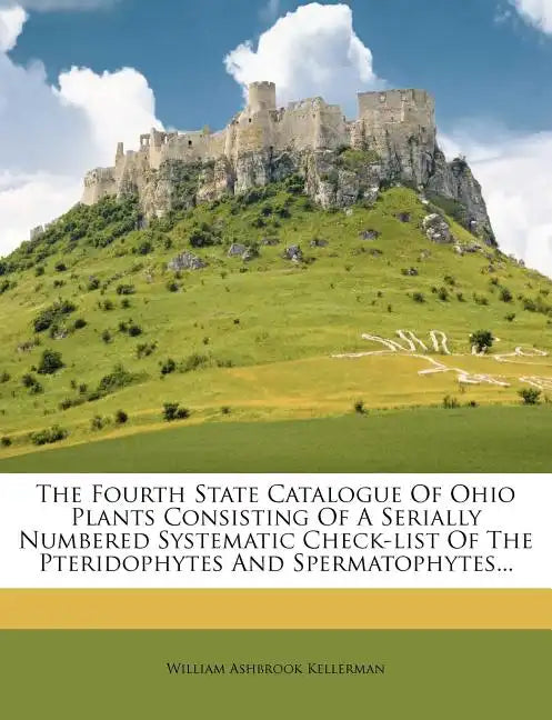 The Fourth State Catalogue of Ohio Plants Consisting of a Serially Numbered Systematic Check-List of the Pteridophytes and Spermatophytes... - Paperback