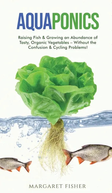 Aquaponics: Raising Fish & Growing an Abundance of Tasty, Organic Vegetables - Without the Confusion & Cycling Problems! - Hardcover