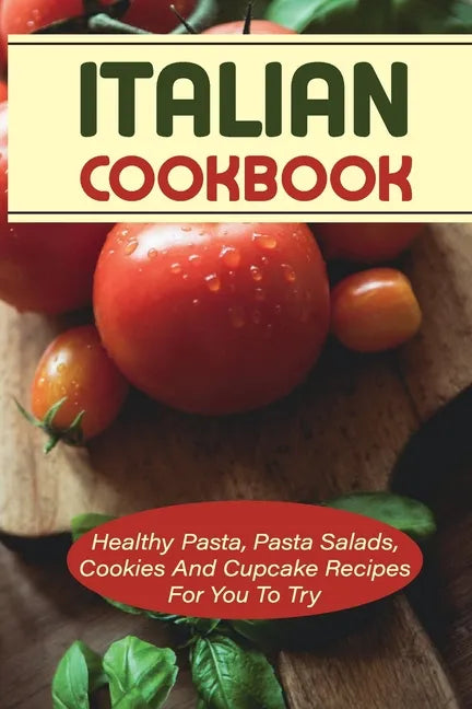 Italian Cookbook: Healthy Pasta, Pasta Salads, Cookies And Cupcake Recipes For You To Try: Healthy Pasta Maker Recipe Book - Paperback