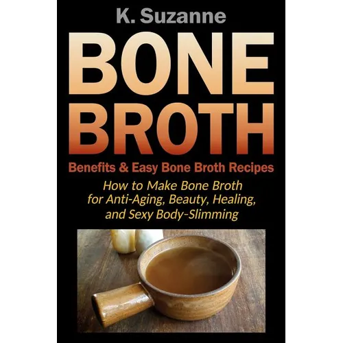 Bone Broth Benefits & Easy Bone Broth Recipes: How to Make Bone Broth for Anti-Aging, Beauty, Healing, and Sexy Body-Slimming - Paperback