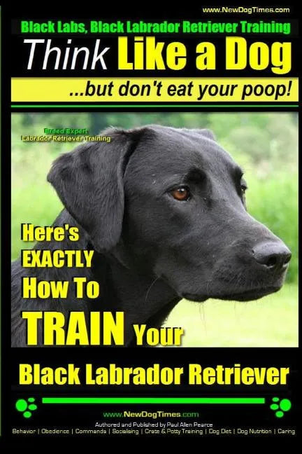 Black Labs, Black Labrador Retriever Training Think Like a Dog But Don't Eat Your Poop! Breed Expert Black Labrador Retriever Training: Here's EXACTLY - Paperback