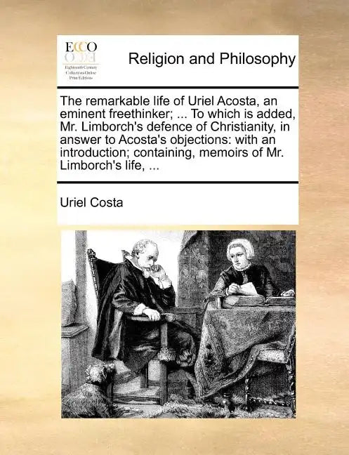 The Remarkable Life of Uriel Acosta, an Eminent Freethinker; ... to Which Is Added, Mr. Limborch's Defence of Christianity, in Answer to Acosta's Obje - Paperback