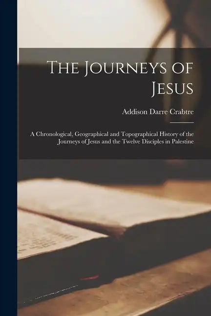 The Journeys of Jesus: A Chronological, Geographical and Topographical History of the Journeys of Jesus and the Twelve Disciples in Palestine - Paperback
