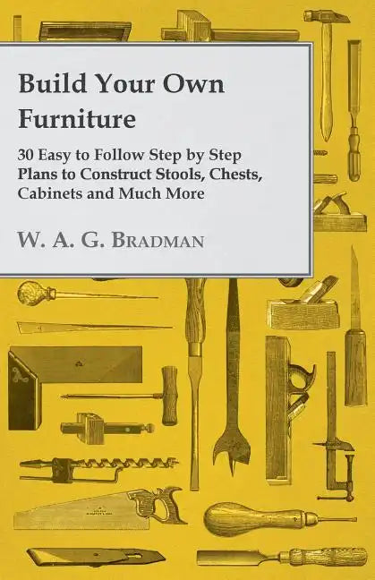 Build Your Own Furniture - 30 Easy to Follow Step by Step Plans to Construct Stools, Chests, Cabinets and Much More - Paperback