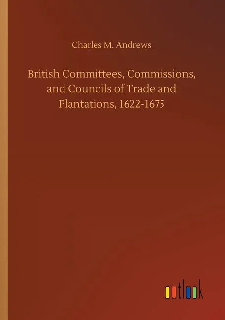 British Committees, Commissions, and Councils of Trade and Plantations, 1622-1675 - Paperback