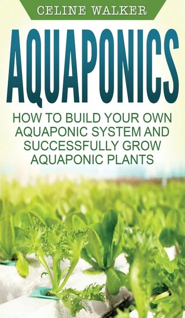 Aquaponics: How to Build Your Own Aquaponic System and Successfully Grow Aquaponic Plants - Hardcover