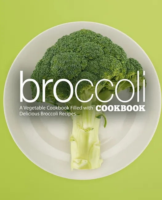 Broccoli Cookbook: A Vegatable Cookbook Filled with Delicious Broccoli Recipes (2nd Edition) - Paperback