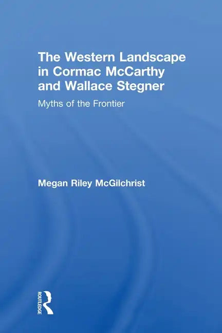 The Western Landscape in Cormac McCarthy and Wallace Stegner: Myths of the Frontier - Paperback