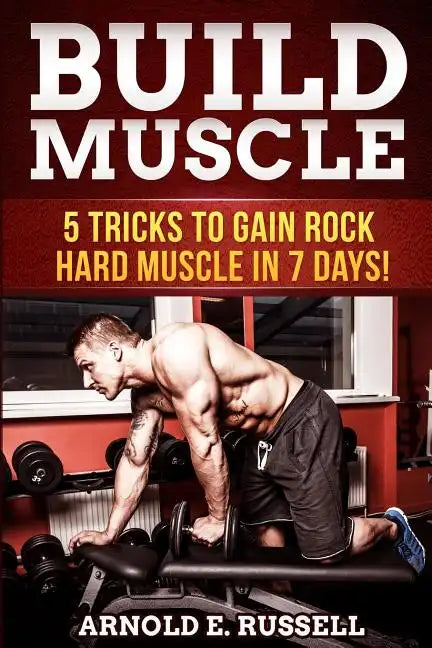 Build Muscle: 5 Tricks to Gain Rock Hard Muscle in 7 Days! - Paperback