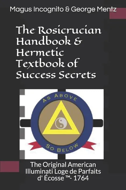 The Rosicrucian Handbook & Hermetic Textbook of Success Secrets: The Original American Illuminati Loge de Parfaits d' Écosse (TM)- 1764 - Paperback